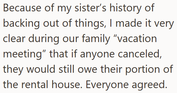 Because of my sister's history of backing out of things, I made it very clear during our family "vacation meeting" that if anyone canceled, they would still owe their portion of the rental house. Everyone agreed.