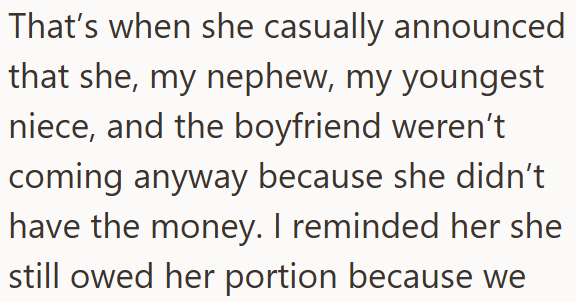 That's when she casually announced that she, my nephew, my youngest niece, and the boyfriend weren't coming anyway because she didn't have the money. I reminded her she still owed her portion because we
