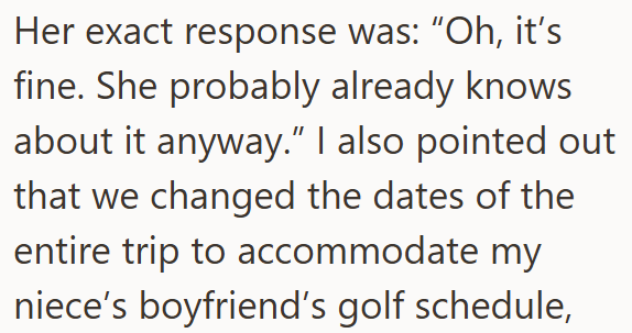 Her exact response was: "Oh, it's fine. She probably already knows about it anyway." I also pointed out that we changed the dates of the entire trip to accommodate my niece's boyfriend's golf schedule,