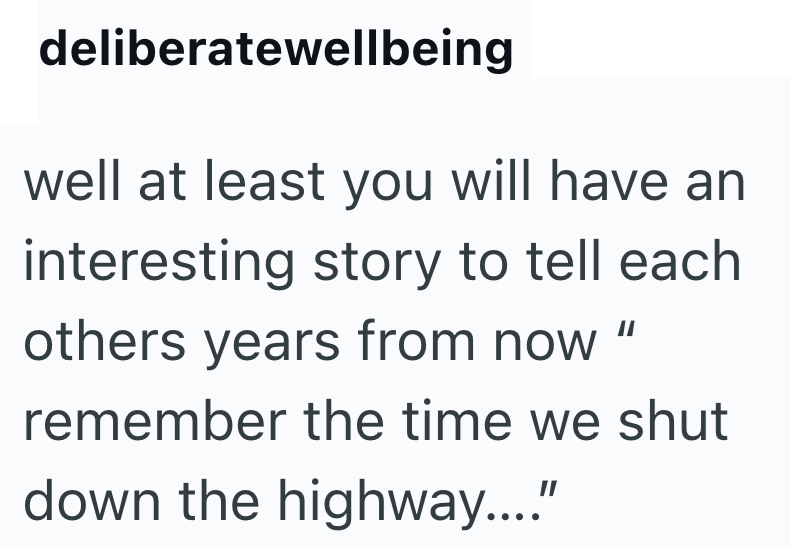 deliberatewellbeing well at least you will have an interesting story to tell each others years from now remember the time we shut down the highway...."