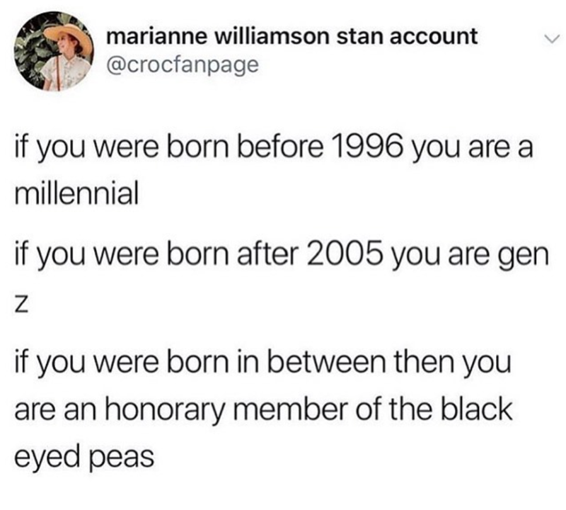 marianne williamson stan account @crocfanpage if you were born before 1996 you are a millennial if you were born after 2005 you are gen Z if you were born in between then you are an honorary member of the black eyed peas