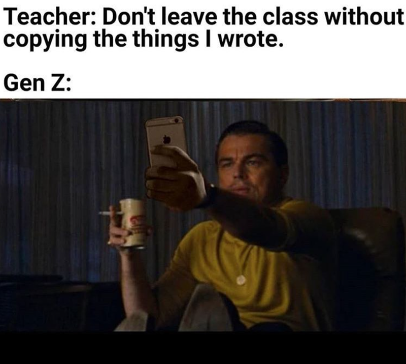 Teacher: Don't leave the class without copying the things I wrote. Gen Z: