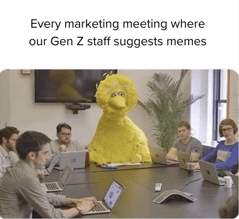 Every marketing meeting where our Gen Z staff suggests memes