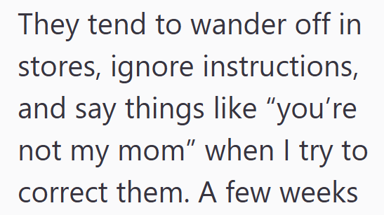 They tend to wander off in stores, ignore instructions, and say things like "you're not my mom" when I try to correct them. A few weeks