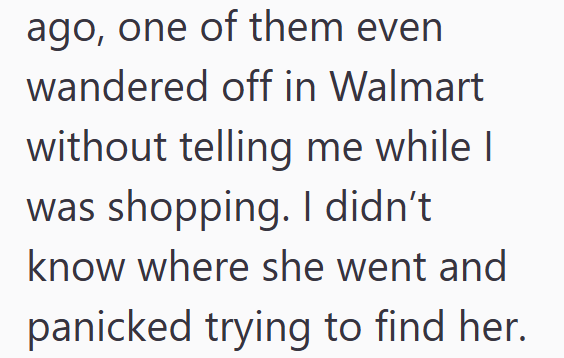 ago, one of them even wandered off in Walmart without telling me while I was shopping. I didn't know where she went and panicked trying to find her.