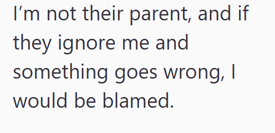 I'm not their parent, and if they ignore me and something goes wrong, I would be blamed.