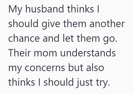 My husband thinks I should give them another chance and let them go. Their mom understands my concerns but also thinks I should just try.
