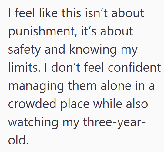 I feel like this isn't about punishment, it's about safety and knowing my limits. I don't feel confident managing them alone in a crowded place while also watching my three-year- old.