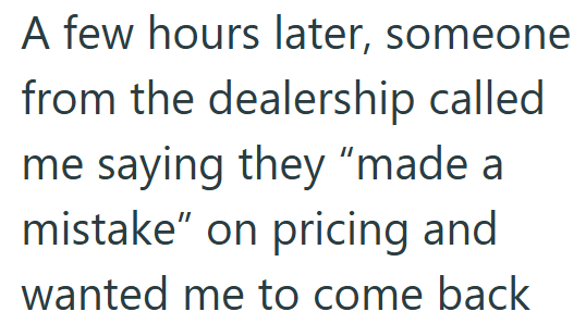 A few hours later, someone from the dealership called me saying they "made a mistake" on pricing and wanted me to come back