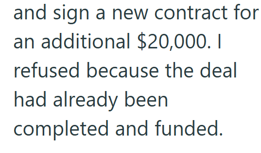 and sign a new contract for an additional $20,000. I refused because the deal had already been completed and funded.