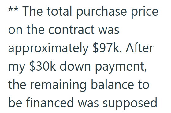 ** The total purchase price on the contract was approximately $97k. After my $30k down payment, the remaining balance to be financed was supposed