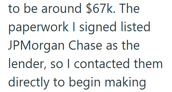 to be around $67k. The paperwork I signed listed JPMorgan Chase as the lender, so I contacted them directly to begin making