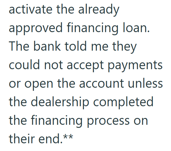 activate the already approved financing loan. The bank told me they could not accept payments or open the account unless the dealership completed the financing process on their end.**