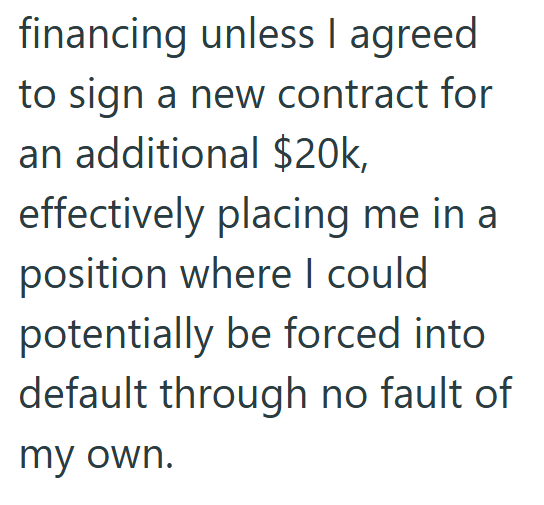 financing unless I agreed to sign a new contract for an additional $20k, effectively placing me in a position where I could potentially be forced into default through no fault of my own.