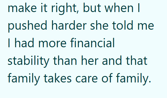 make it right, but when I pushed harder she told me I had more financial stability than her and that family takes care of family.