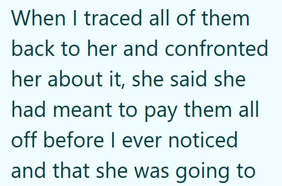 When I traced all of them back to her and confronted her about it, she said she had meant to pay them all off before I ever noticed and that she was going to