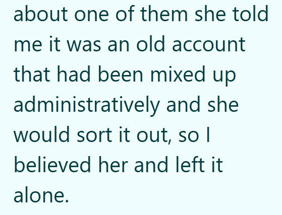 about one of them she told me it was an old account that had been mixed up administratively and she would sort it out, so I believed her and left it alone.