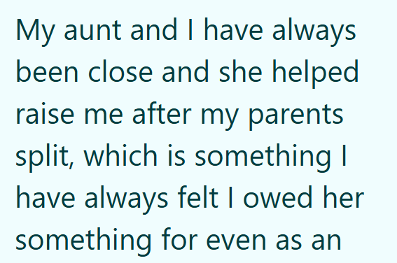 My aunt and I have always been close and she helped raise me after my parents split, which is something I have always felt I owed her something for even as an