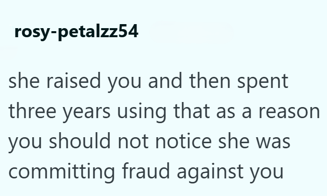 rosy-petalzz54 she raised you and then spent three years using that as a reason you should not notice she was committing fraud against you
