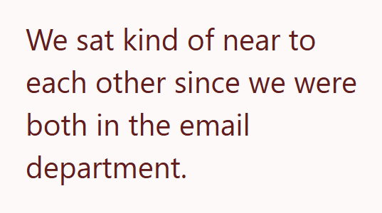 We sat kind of near to each other since we were both in the email department.