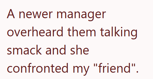 A newer manager overheard them talking smack and she confronted my "friend".
