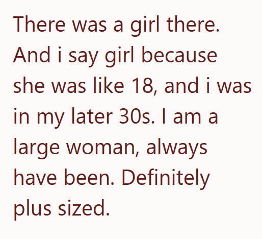 There was a girl there. And i say girl because she was like 18, and i was in my later 30s. I am a large woman, always have been. Definitely plus sized.