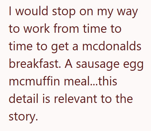 I would stop on my way to work from time to time to get a mcdonalds breakfast. A sausage egg mcmuffin meal...this detail is relevant to the story.