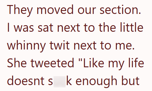 They moved our section. I was sat next to the little whinny twit next to me. She tweeted "Like my life doesnt s k enough but