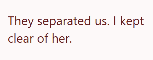 They separated us. I kept clear of her.
