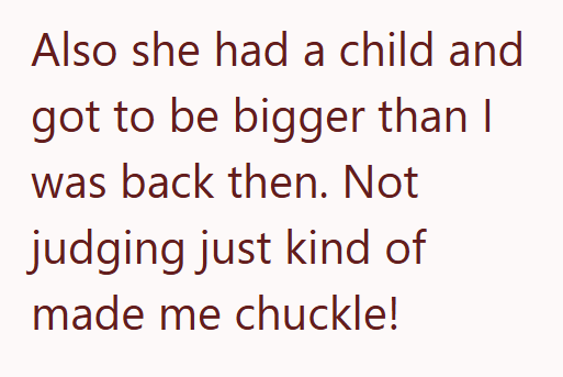 Also she had a child and got to be bigger than I was back then. Not judging just kind of made me chuckle!