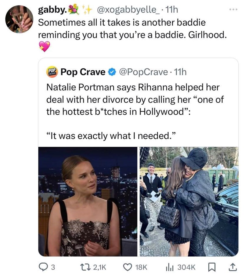 gabby. @xogabbyelle_⚫ 11h Sometimes all it takes is another baddie reminding you that you're a baddie. Girlhood. POP Pop Crave CRAVE @PopCrave. 11h Natalie Portman says Rihanna helped her deal with her divorce by calling her "one of the hottest b*tches in Hollywood": "It was exactly what I needed." ○ 3 2,1K 18K ili 304K ☐ 1