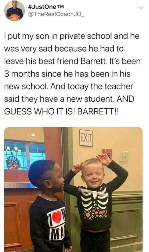 #JustOneTM @TheRealCoachJO_ I put my son in private school and he was very sad because he had to leave his best friend Barrett. It's been 3 months since he has been in his new school. And today the teacher said they have a new student. AND GUESS WHO IT IS! BARRETT!! EXIT FIRE
