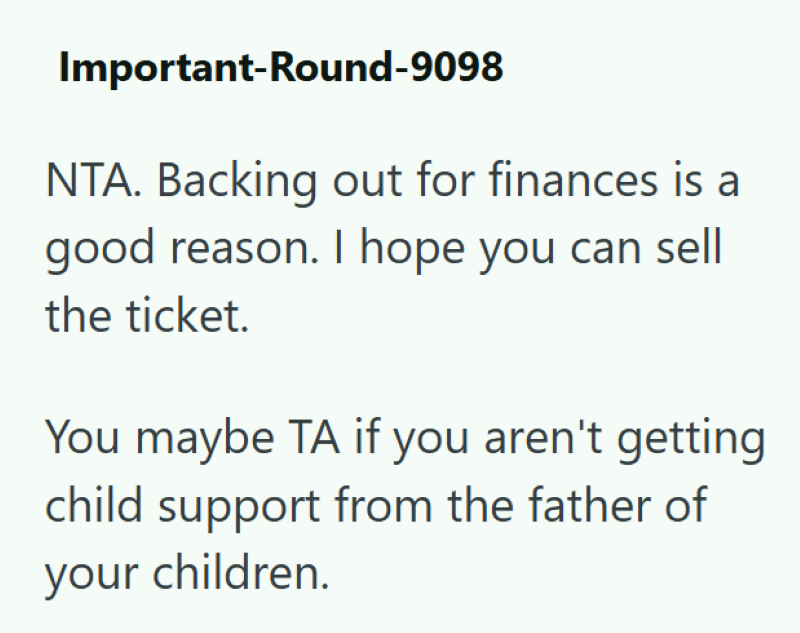 Important-Round-9098 NTA. Backing out for finances is a good reason. I hope you can sell the ticket. You maybe TA if you aren't getting child support from the father of your children.
