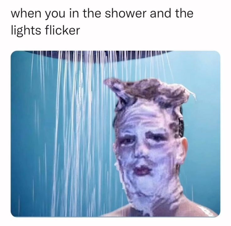 when you in the shower and the lights flicker
