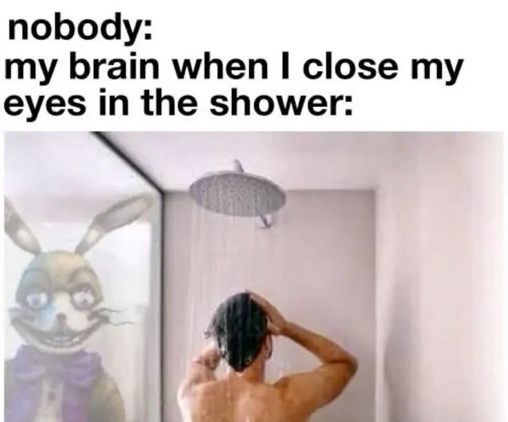 nobody: my brain when I close my eyes in the shower: