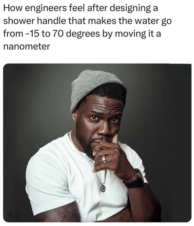 How engineers feel after designing a shower handle that makes the water go from -15 to 70 degrees by moving it a nanometer