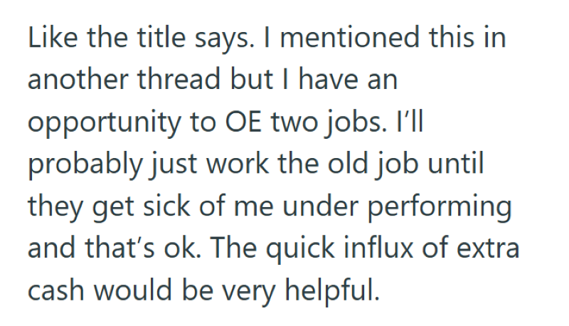Like the title says. I mentioned this in another thread but I have an opportunity to OE two jobs. I'll probably just work the old job until they get sick of me under performing and that's ok. The quick influx of extra cash would be very helpful.