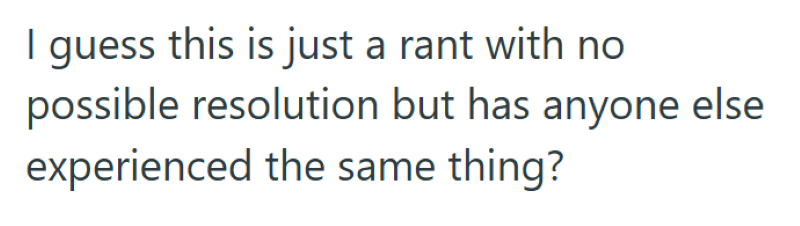 I guess this is just a rant with no possible resolution but has anyone else experienced the same thing?