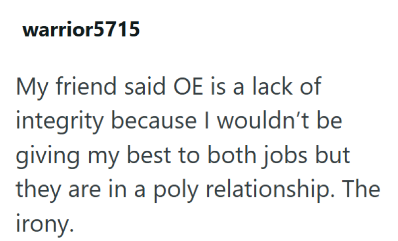 warrior5715 My friend said OE is a lack of integrity because I wouldn't be giving my best to both jobs but they are in a poly relationship. The irony.