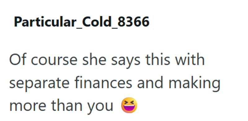 Particular_Cold_8366 Of course she says this with separate finances and making more than you