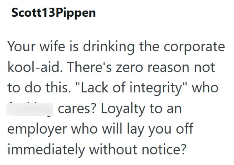 Scott13Pippen Your wife is drinking the corporate kool-aid. There's zero reason not to do this. "Lack of integrity" who cares? Loyalty to an employer who will lay you off immediately without notice?