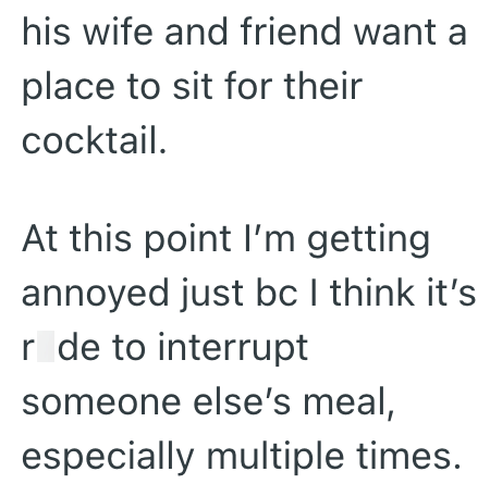 his wife and friend want a place to sit for their cocktail. At this point I'm getting annoyed just bc I think it's r de to interrupt someone else's meal, especially multiple times.