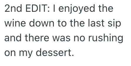 2nd EDIT: I enjoyed the wine down to the last sip and there was no rushing on my dessert.