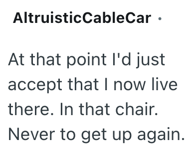 Altruistic CableCar ⚫ At that point I'd just accept that I now live there. In that chair. Never to get up again.