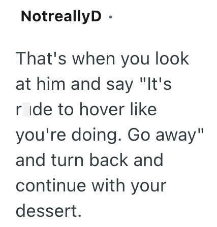NotreallyD. That's when you look at him and say "It's ride to hover like you're doing. Go away" and turn back and continue with your dessert.