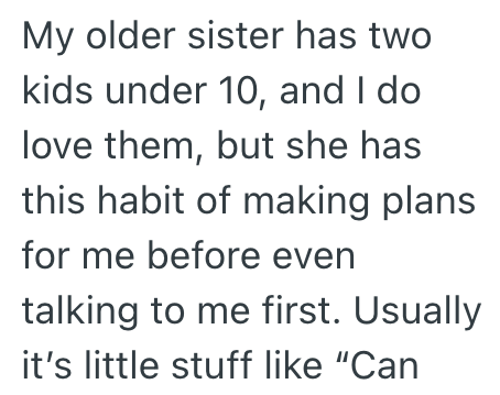 My older sister has two kids under 10, and I do love them, but she has this habit of making plans for me before even talking to me first. Usually it's little stuff like "Can