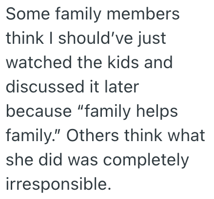 Some family members think I should've just watched the kids and discussed it later because "family helps family." Others think what she did was completely irresponsible.
