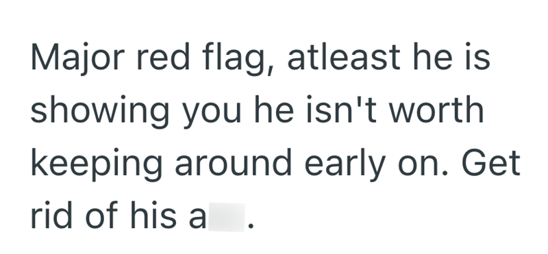 Major red flag, atleast he is showing you he isn't worth keeping around early on. Get rid of his a.