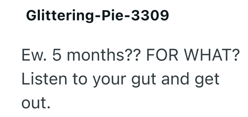 Glittering-Pie-3309 Ew. 5 months?? FOR WHAT? Listen to your gut and get out.