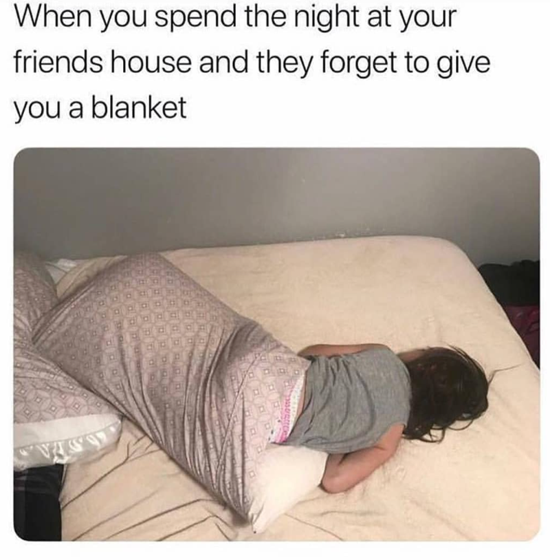 When you spend the night at your friends house and they forget to give you a blanket 07